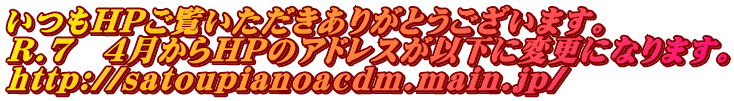 ����HP���������������肪�Ƃ��������܂��B R.7�@�S������HP�̃A�h���X���ȉ��ɕύX�ɂȂ�܂��B http://satoupianoacdm.main.jp/